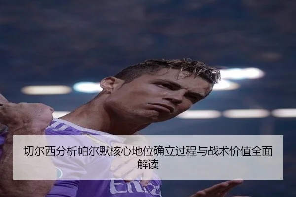 切尔西分析帕尔默核心地位确立过程与战术价值全面解读