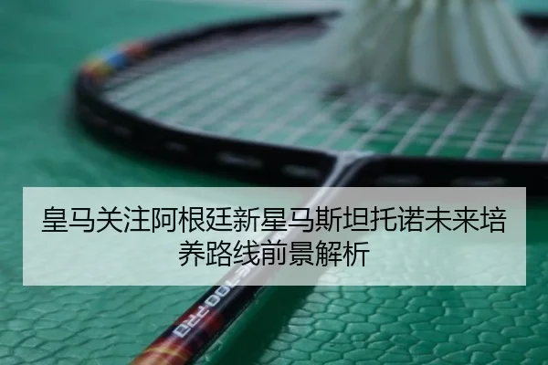皇马关注阿根廷新星马斯坦托诺未来培养路线前景解析