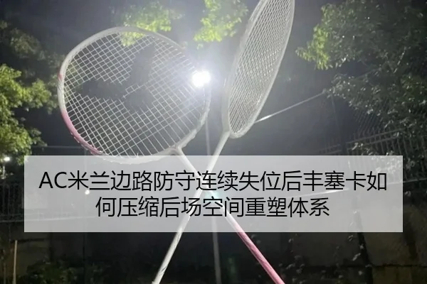 AC米兰边路防守连续失位后丰塞卡如何压缩后场空间重塑体系