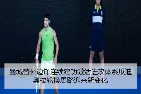 曼城替补边锋连续建功激活进攻体系瓜迪奥拉轮换思路迎来新变化