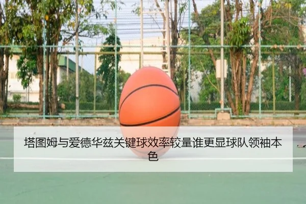 塔图姆与爱德华兹关键球效率较量谁更显球队领袖本色