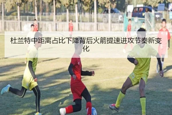 杜兰特中距离占比下降背后火箭提速进攻节奏新变化