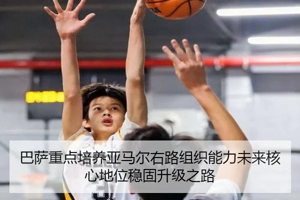 巴萨重点培养亚马尔右路组织能力未来核心地位稳固升级之路