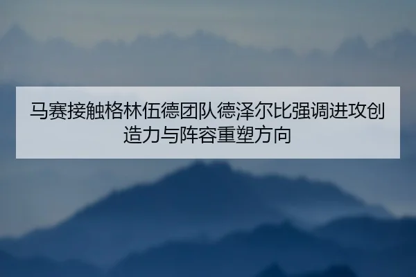 马赛接触格林伍德团队德泽尔比强调进攻创造力与阵容重塑方向